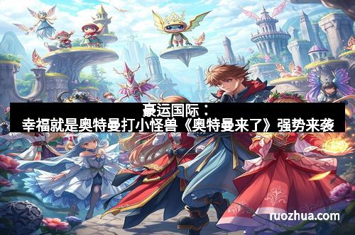 豪运国际：幸福就是奥特曼打小怪兽《奥特曼来了》强势来袭